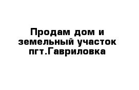 Продам дом и земельный участок пгт.Гавриловка